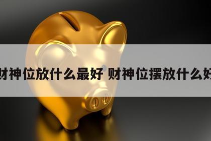 财神位放什么最好 财神位摆放什么好