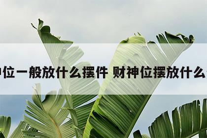 财神位一般放什么摆件 财神位摆放什么合适