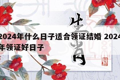 2024年什么日子适合领证结婚 2024年领证好日子