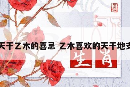 天干乙木的喜忌 乙木喜欢的天干地支