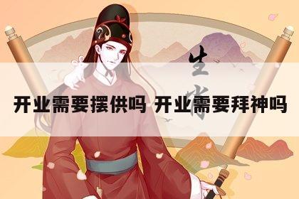 开业需要摆供吗 开业需要拜神吗