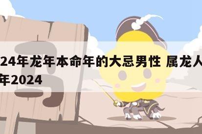 2024年龙年本命年的大忌男性 属龙人本命年2024