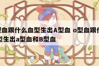 O型血跟什么血型生出A型血 o型血跟什么血型生出a型血和B型血