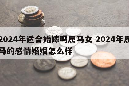 2024年适合婚嫁吗属马女 2024年属马的感情婚姻怎么样