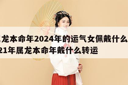 属龙本命年2024年的运气女佩戴什么 2021年属龙本命年戴什么转运