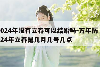 2024年没有立春可以结婚吗-万年历 2024年立春是几月几号几点