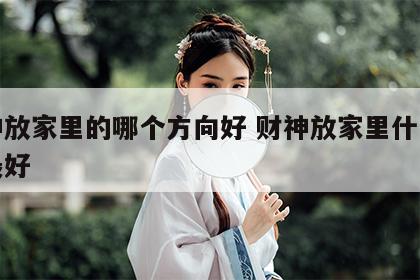 财神放家里的哪个方向好 财神放家里什么方位最好