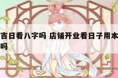 开业吉日看八字吗 店铺开业看日子用本人的八字吗