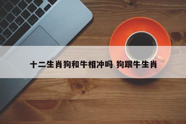 十二生肖狗和牛相冲吗 狗跟牛生肖