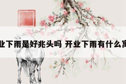 开业下雨是好兆头吗 开业下雨有什么寓意