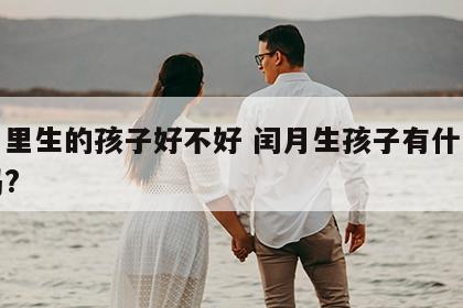 闰月里生的孩子好不好 闰月生孩子有什么讲究吗?