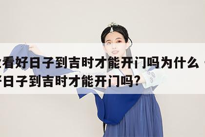 开业看好日子到吉时才能开门吗为什么 开业看好日子到吉时才能开门吗?