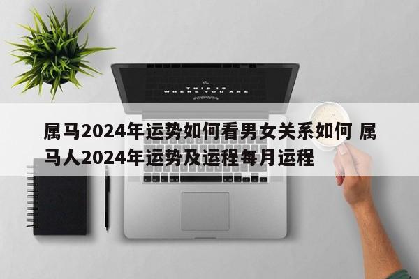 属马2024年运势如何看男女关系如何 属马人2024年运势及运程每月运程
