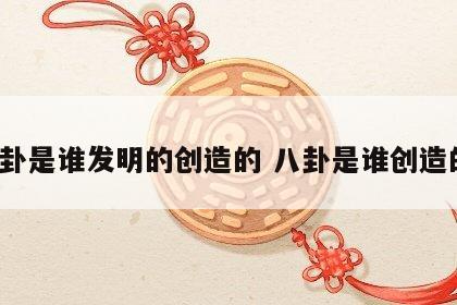 八卦是谁发明的创造的 八卦是谁创造的?