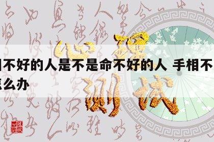 手相不好的人是不是命不好的人 手相不好的人怎么办