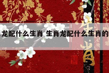 生肖龙配什么生肖 生肖龙配什么生肖的玉吊坠