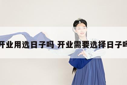 开业用选日子吗 开业需要选择日子吗