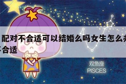 姓名配对不合适可以结婚么吗女生怎么办 名字不合适