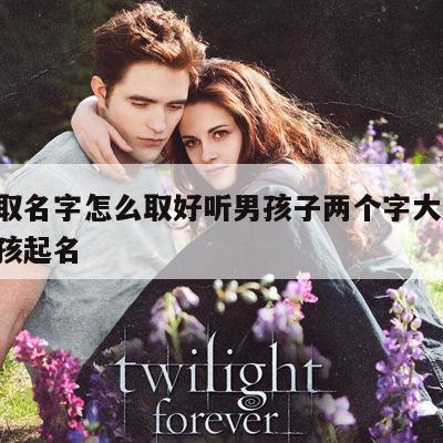 八字取名字怎么取好听男孩子两个字大全 八字男孩起名