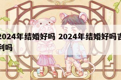 2024年结婚好吗 2024年结婚好吗吉利吗