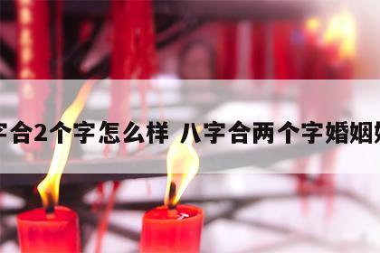 八字合2个字怎么样 八字合两个字婚姻好不