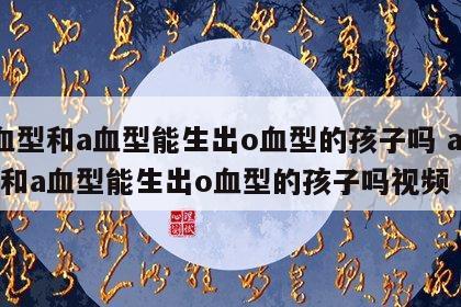 a血型和a血型能生出o血型的孩子吗 a血型和a血型能生出o血型的孩子吗视频
