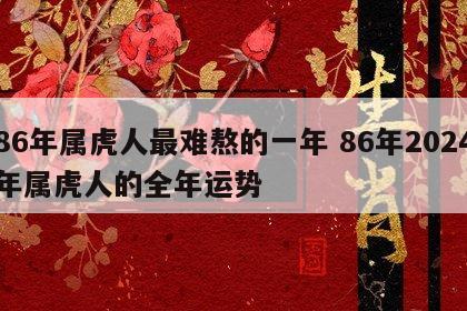 86年属虎人最难熬的一年 86年2024年属虎人的全年运势