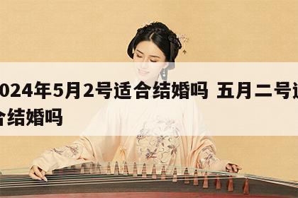 2024年5月2号适合结婚吗 五月二号适合结婚吗