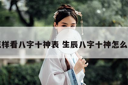 怎样看八字十神表 生辰八字十神怎么看