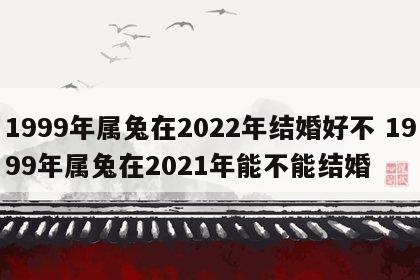 1999年属兔在2022年结婚好不 1999年属兔在2021年能不能结婚