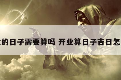 开业的日子需要算吗 开业算日子吉日怎么算