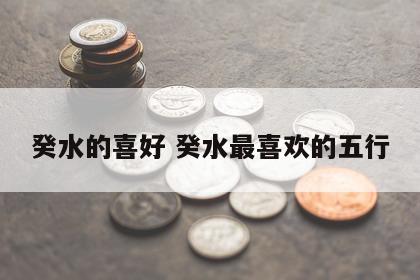 癸水的喜好 癸水最喜欢的五行