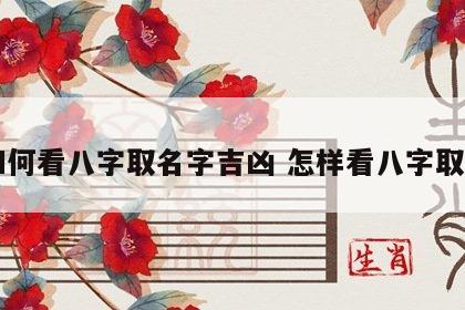 如何看八字取名字吉凶 怎样看八字取名