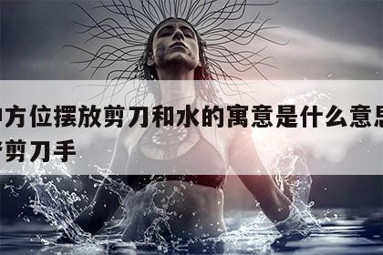 财神方位摆放剪刀和水的寓意是什么意思 财神爷剪刀手
