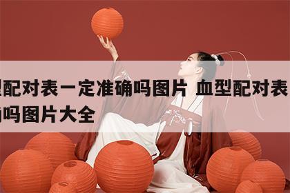 血型配对表一定准确吗图片 血型配对表一定准确吗图片大全