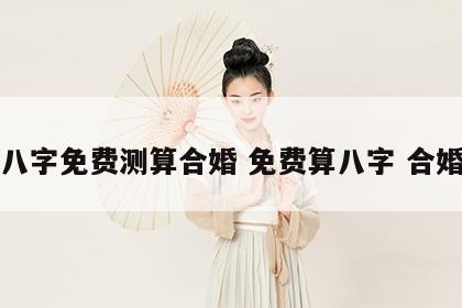 八字免费测算合婚 免费算八字 合婚