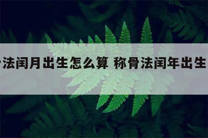 称骨法闰月出生怎么算 称骨法闰年出生怎么算