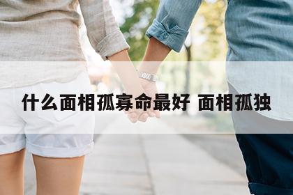 什么面相孤寡命最好 面相孤独
