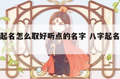 八字起名怎么取好听点的名字 八字起名怎么起