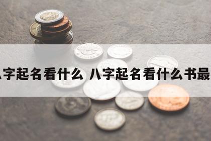 八字起名看什么 八字起名看什么书最准