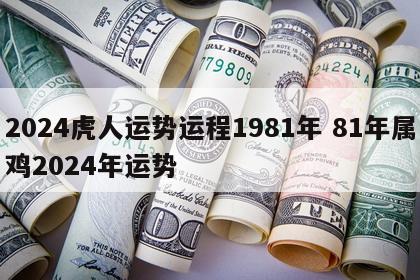 2024虎人运势运程1981年 81年属鸡2024年运势