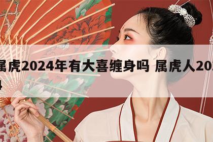 属虎2024年有大喜缠身吗 属虎人2024