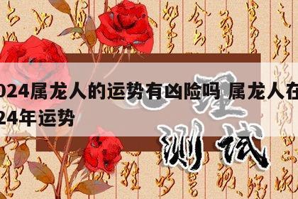 2024属龙人的运势有凶险吗 属龙人在2024年运势