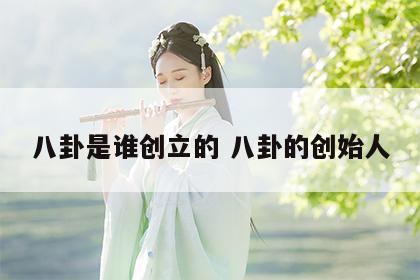 八卦是谁创立的 八卦的创始人