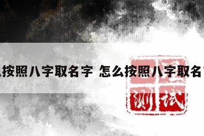 怎么按照八字取名字 怎么按照八字取名字呢