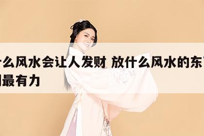 摆什么风水会让人发财 放什么风水的东西对我们最有力