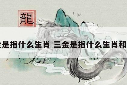 三金是指什么生肖 三金是指什么生肖和动物