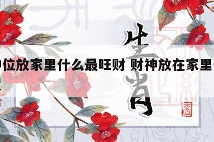 财神位放家里什么最旺财 财神放在家里什么位置