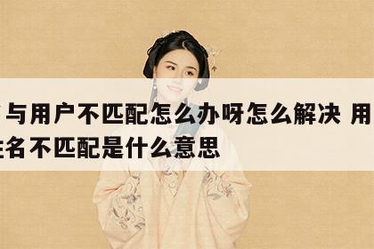 姓名与用户不匹配怎么办呀怎么解决 用户名和姓名不匹配是什么意思