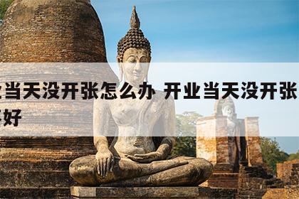 开业当天没开张怎么办 开业当天没开张是不是不好